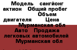  › Модель ­ сангйонг актион › Общий пробег ­ 155 000 › Объем двигателя ­ 2 › Цена ­ 400 000 - Мурманская обл. Авто » Продажа легковых автомобилей   . Мурманская обл.